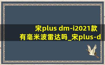 宋plus dm-i2021款有毫米波雷达吗_宋plus-dmi(低价烟批发网)版有毫米波雷达吗